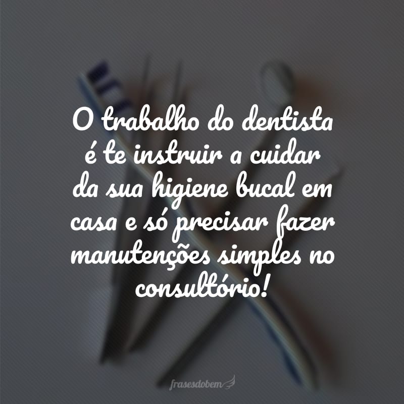 O trabalho do dentista é te instruir a cuidar da sua higiene bucal em casa e só precisar fazer manutenções simples no consultório!