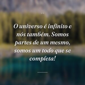 O universo é infinito e nós também. Somos partes de um mesmo, somos um todo que se completa!