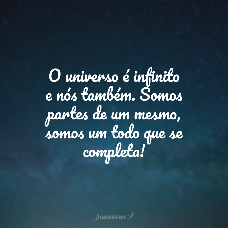 O universo é infinito e nós também. Somos partes de um mesmo, somos um todo que se completa!