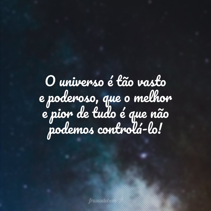 O universo é tão vasto e poderoso, que o melhor e pior de tudo é que não podemos controlá-lo!