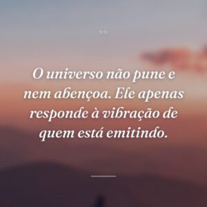 O universo não pune e nem abençoa. Ele apenas responde à vibração de quem está emitindo.