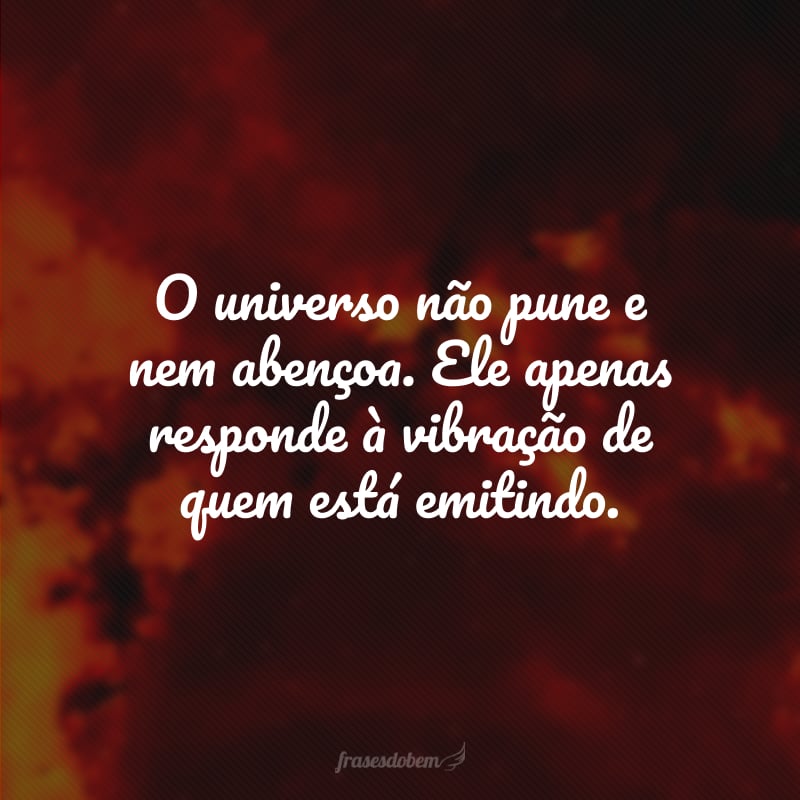 O universo não pune e nem abençoa. Ele apenas responde à vibração de quem está emitindo.