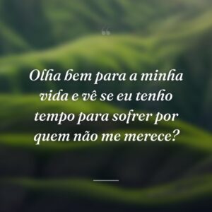 Olha bem para a minha vida e vê se eu tenho tempo para sofrer por quem não me merece?