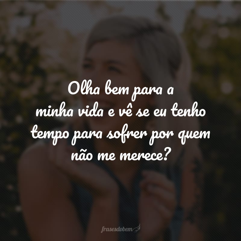 Olha bem para a minha vida e vê se eu tenho tempo para sofrer por quem não me merece?