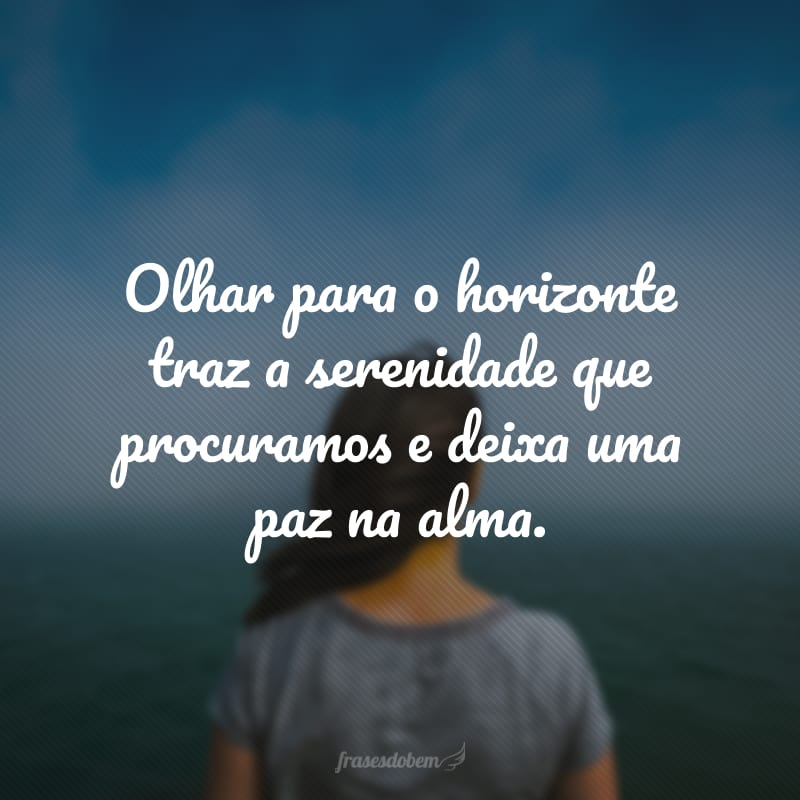 Olhar para o horizonte traz a serenidade que procuramos e deixa uma paz na alma.