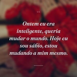 Ontem eu era inteligente, queria mudar o mundo. Hoje eu sou sábio, estou mudando a mim mesmo.
