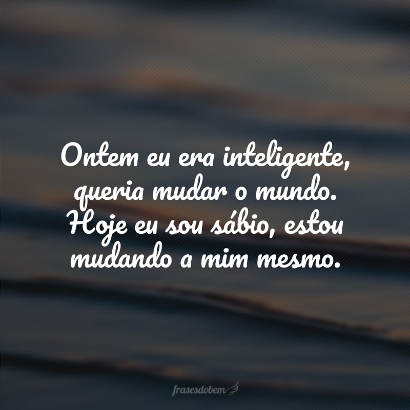 Ontem eu era inteligente, queria mudar o mundo. Hoje eu sou sábio, estou mudando a mim mesmo.