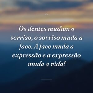 Os dentes mudam o sorriso, o sorriso muda a face. A face muda a expressão e a expressão muda a vida!