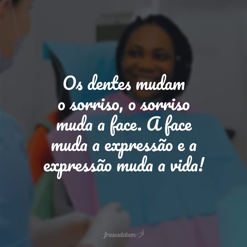 Os dentes mudam o sorriso, o sorriso muda a face. A face muda a expressão e a expressão muda a vida!