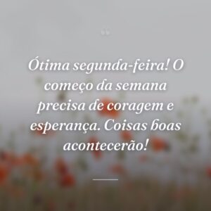 Ótima segunda-feira! O começo da semana precisa de coragem e esperança. Coisas boas acontecerão!