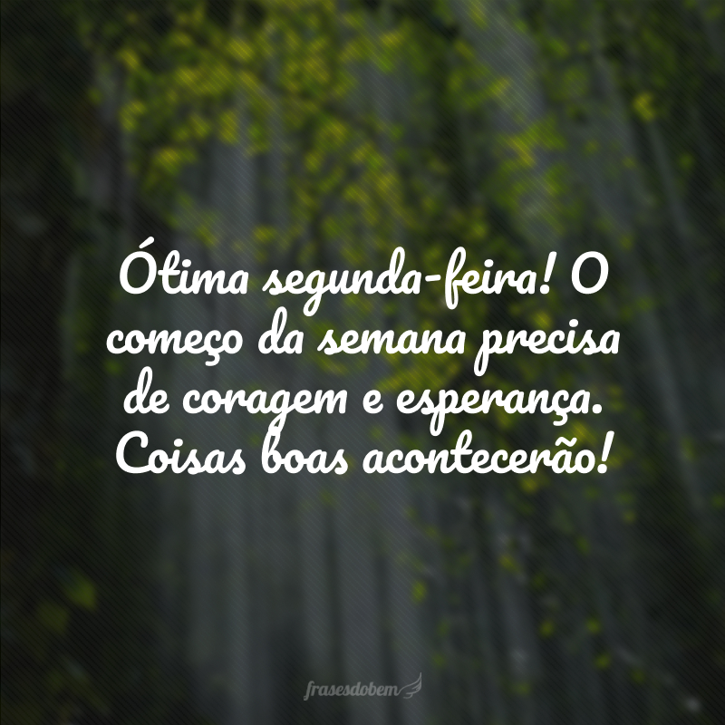 Ótima segunda-feira! O começo da semana precisa de coragem e esperança. Coisas boas acontecerão!