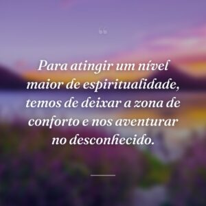 Para atingir um nível maior de espiritualidade, temos de deixar a zona de conforto e nos aventurar no desconhecido.