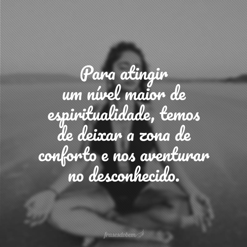 Para atingir um nível maior de espiritualidade, temos de deixar a zona de conforto e nos aventurar no desconhecido.