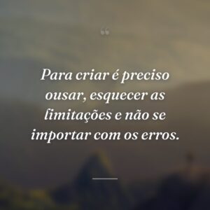 Para criar é preciso ousar, esquecer as limitações e não se importar com os erros.