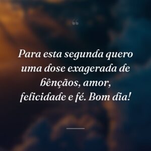 Para esta segunda quero uma dose exagerada de bênçãos, amor, felicidade e fé. Bom dia!