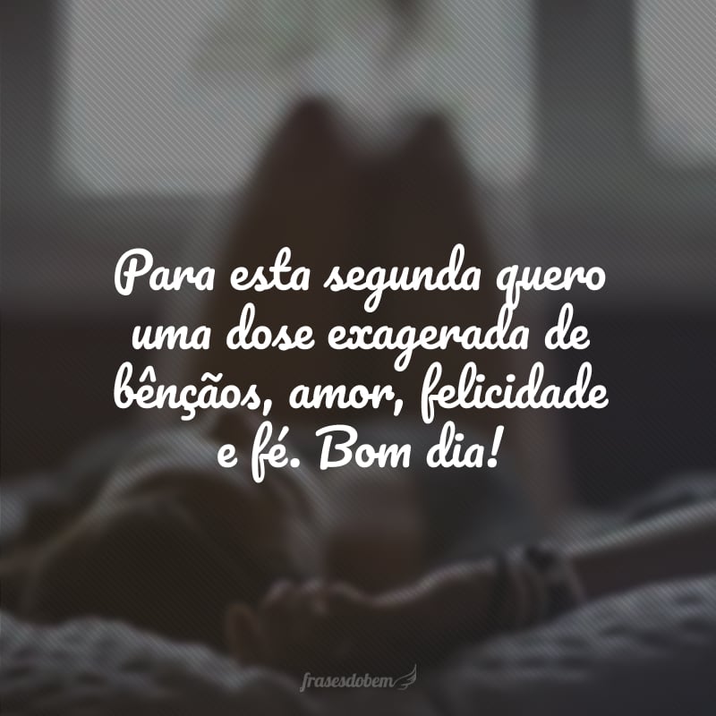 Para esta segunda quero uma dose exagerada de bênçãos, amor, felicidade e fé. Bom dia!