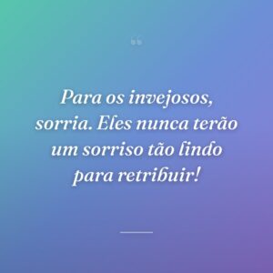 Para os invejosos, sorria. Eles nunca terão um sorriso tão lindo para retribuir!