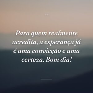 Para quem realmente acredita, a esperança já é uma convicção e uma certeza. Bom dia!