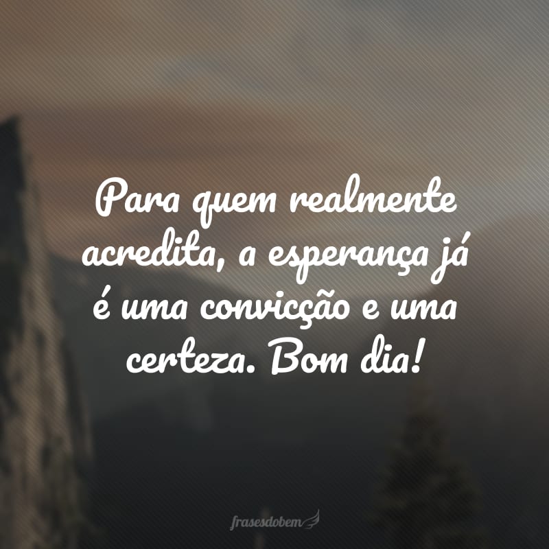 Para quem realmente acredita, a esperança já é uma convicção e uma certeza. Bom dia!