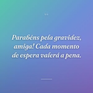 Parabéns pela gravidez, amiga! Cada momento de espera valerá a pena.