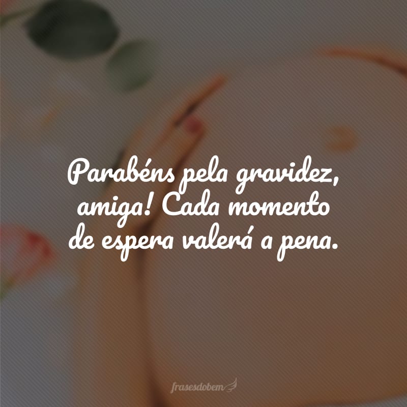 Parabéns pela gravidez, amiga! Cada momento de espera valerá a pena.