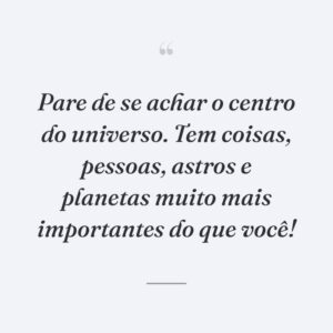 Pare de se achar o centro do universo. Tem coisas, pessoas, astros e planetas muito mais importantes do que você!