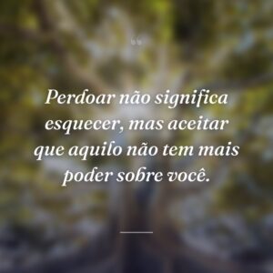 Perdoar não significa esquecer, mas aceitar que aquilo não tem mais poder sobre você.