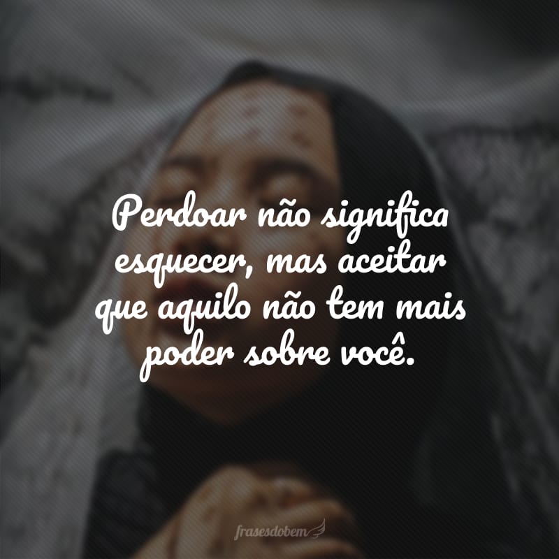 Perdoar não significa esquecer, mas aceitar que aquilo não tem mais poder sobre você.