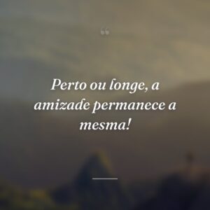 Perto ou longe, a amizade permanece a mesma!