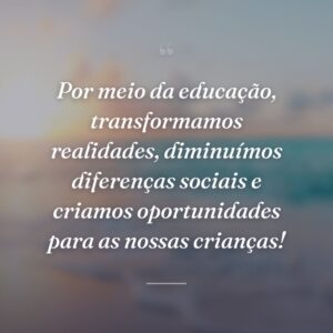 Por meio da educação, transformamos realidades, diminuímos diferenças sociais e criamos oportunidades para as nossas crianças!