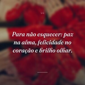 Para não esquecer: paz na alma, felicidade no coração e brilho olhar.