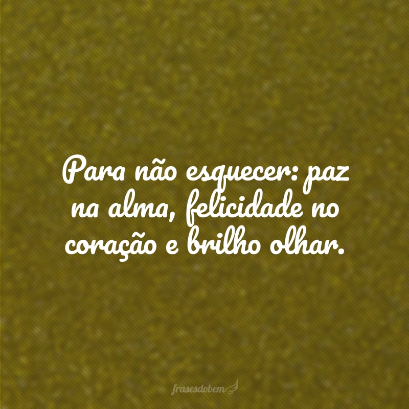 Para não esquecer: paz na alma, felicidade no coração e brilho olhar.