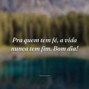 Pra quem tem fé, a vida nunca tem fim. Bom dia!