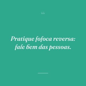 Pratique fofoca reversa: fale bem das pessoas.