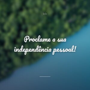 Proclame a sua independência pessoal!