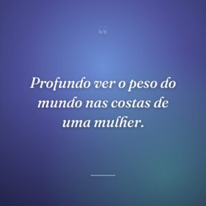 Profundo ver o peso do mundo nas costas de uma mulher.