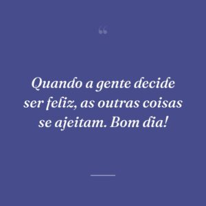 Quando a gente decide ser feliz, as outras coisas se ajeitam. Bom dia!