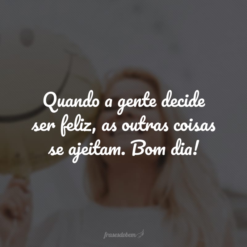 Quando a gente decide ser feliz, as outras coisas se ajeitam. Bom dia!