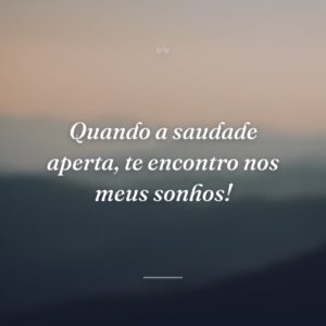 Quando a saudade aperta, te encontro nos meus sonhos!