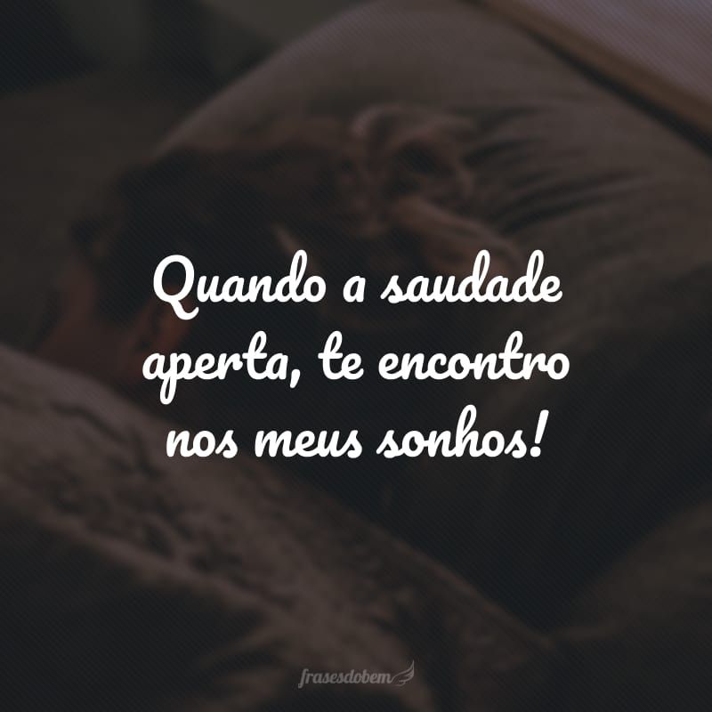 Quando a saudade aperta, te encontro nos meus sonhos!