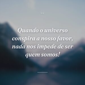 Quando o universo conspira a nosso favor, nada nos impede de ser quem somos!