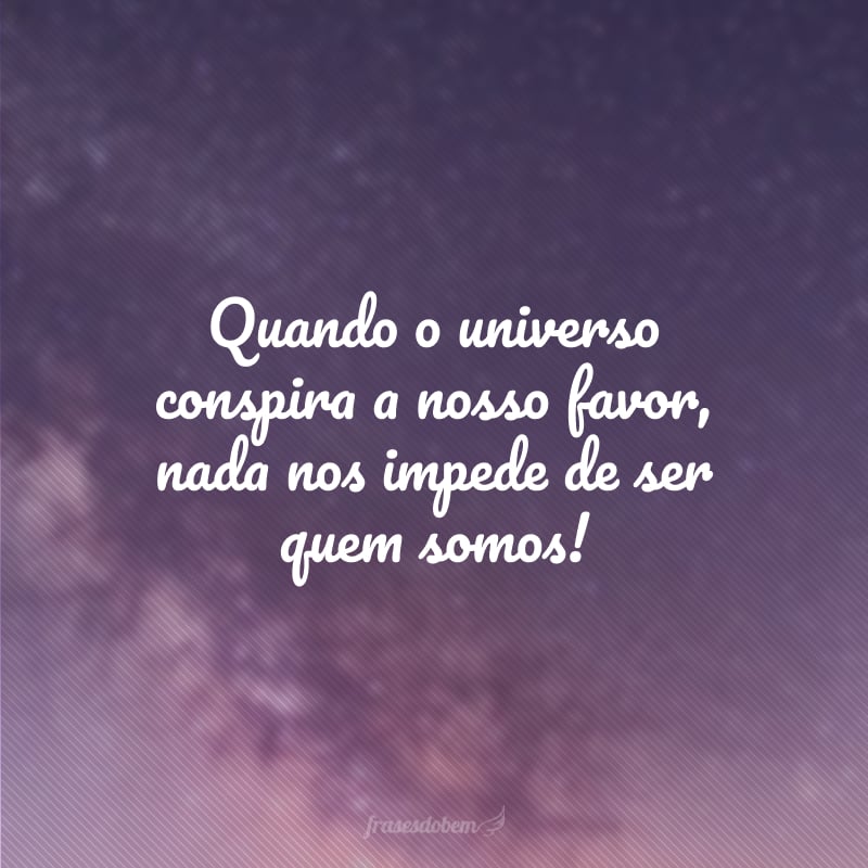 Quando o universo conspira a nosso favor, nada nos impede de ser quem somos!