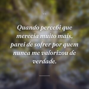 Quando percebi que merecia muito mais, parei de sofrer por quem nunca me valorizou de verdade.