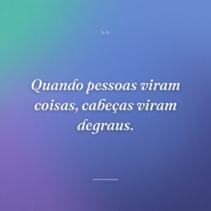 Quando pessoas viram coisas, cabeças viram degraus.