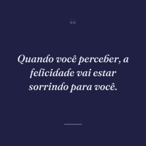 Quando você perceber, a felicidade vai estar sorrindo para você.