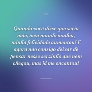 Quando você disse que seria mãe, meu mundo mudou, minha felicidade aumentou! E agora não consigo deixar de pensar nesse serzinho que nem chegou, mas já me encantou!