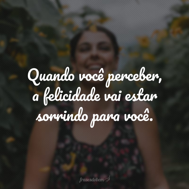 Quando você perceber, a felicidade vai estar sorrindo para você.