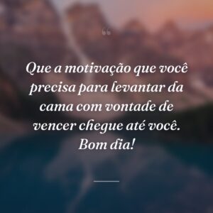 Que a motivação que você precisa para levantar da cama com vontade de vencer chegue até você. Bom dia!