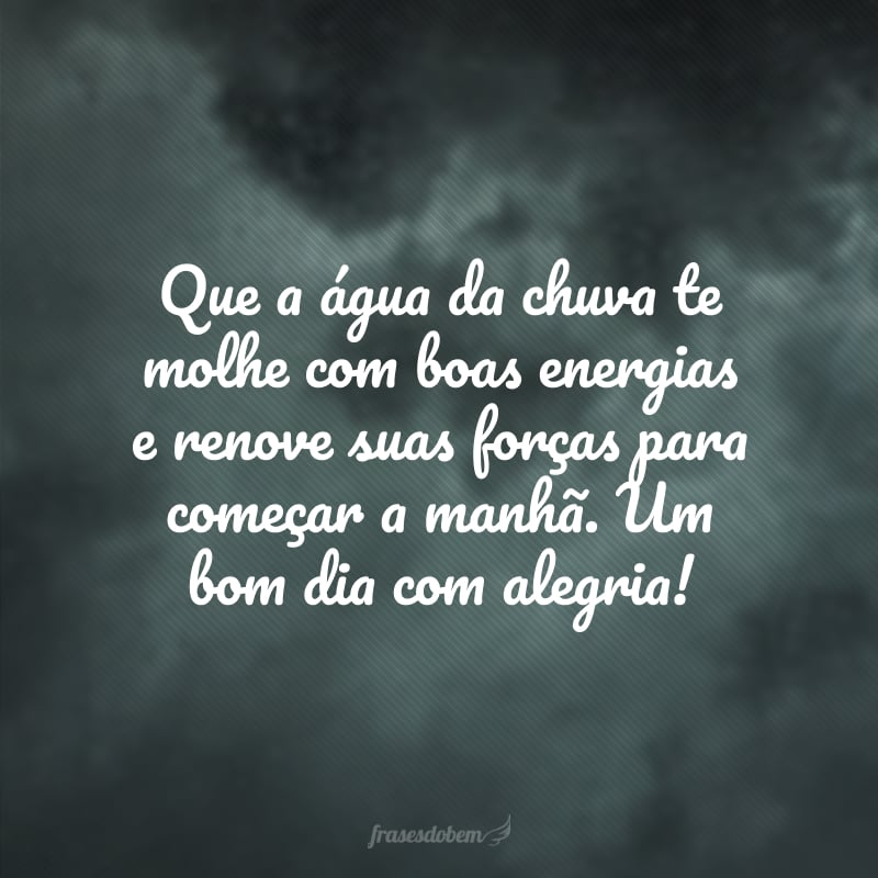 Que a água da chuva te molhe com boas energias e renove suas forças para começar a manhã. Um bom dia com alegria!