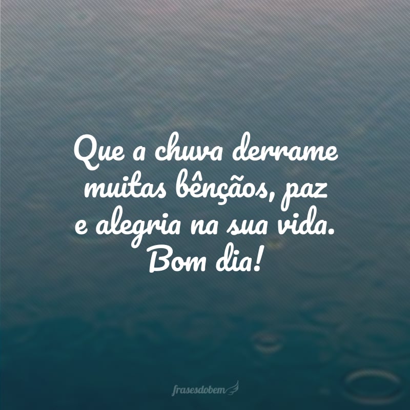 Que a chuva derrame muitas bênçãos, paz e alegria na sua vida. Bom dia!